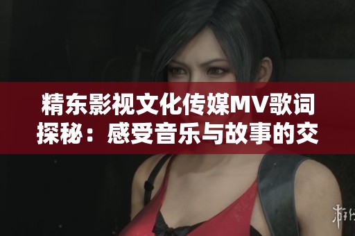 精東影視文化傳媒MV歌詞探秘：感受音樂(lè)與故事的交融之美