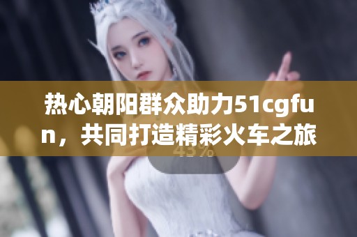 熱心朝陽群眾助力51cgfun，共同打造精彩火車之旅