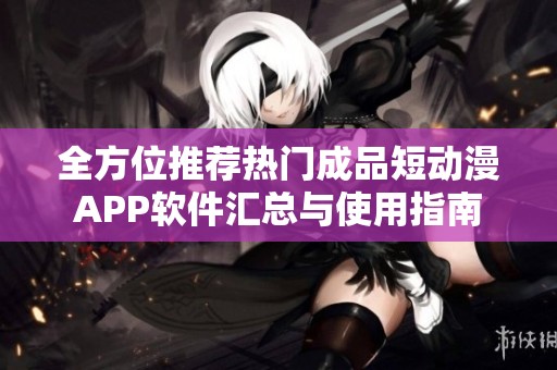全方位推薦熱門成品短動漫APP軟件匯總與使用指南