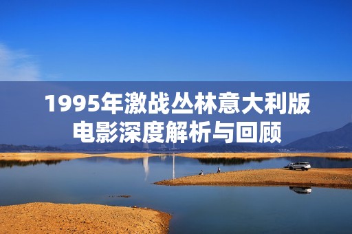 1995年激戰(zhàn)叢林意大利版電影深度解析與回顧