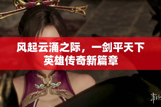 風(fēng)起云涌之際，一劍平天下英雄傳奇新篇章