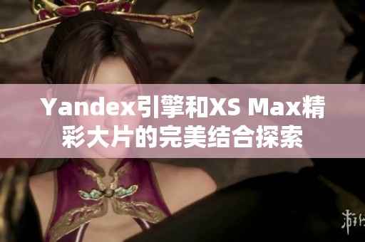 Yandex引擎和XS Max精彩大片的完美結(jié)合探索