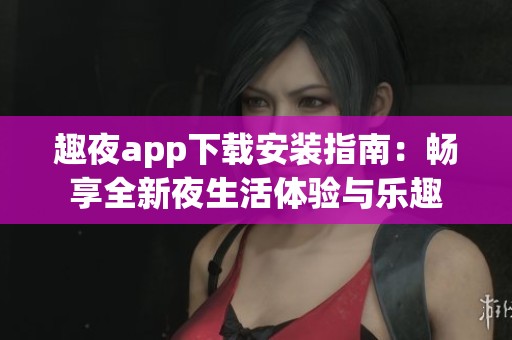 趣夜app下載安裝指南：暢享全新夜生活體驗(yàn)與樂趣