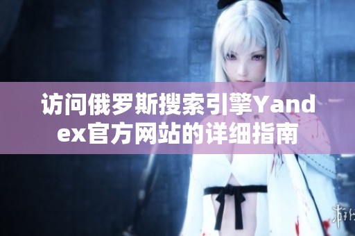 訪問(wèn)俄羅斯搜索引擎Yandex官方網(wǎng)站的詳細(xì)指南