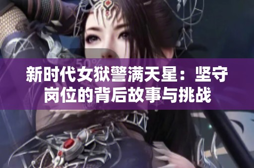 新時(shí)代女獄警滿天星：堅(jiān)守崗位的背后故事與挑戰(zhàn)