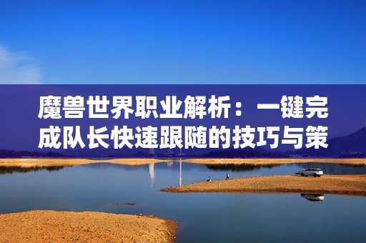 魔獸世界職業(yè)解析：一鍵完成隊長快速跟隨的技巧與策略