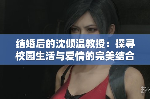 結(jié)婚后的沈傾溫教授：探尋校園生活與愛情的完美結(jié)合