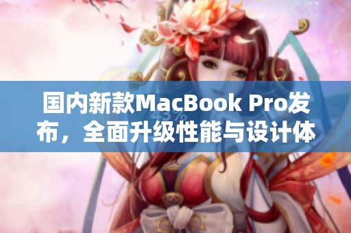 國內(nèi)新款MacBook Pro發(fā)布，全面升級性能與設(shè)計(jì)體驗(yàn)
