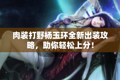 肉裝打野楊玉環(huán)全新出裝攻略，助你輕松上分！