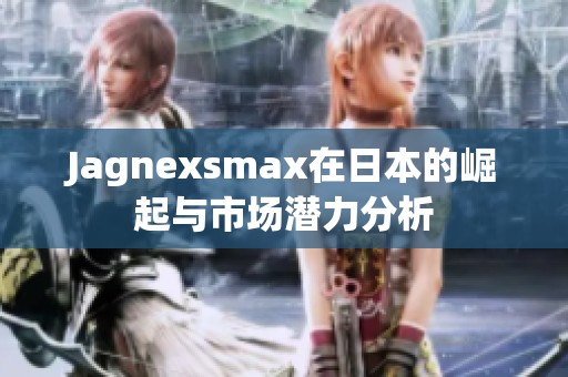 Jagnexsmax在日本的崛起與市場潛力分析