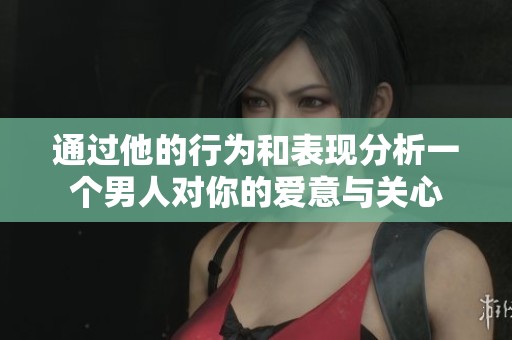 通過他的行為和表現(xiàn)分析一個(gè)男人對(duì)你的愛意與關(guān)心