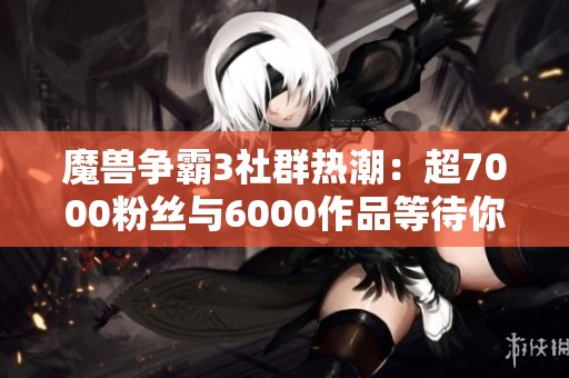 魔獸爭霸3社群熱潮：超7000粉絲與6000作品等待你的加入