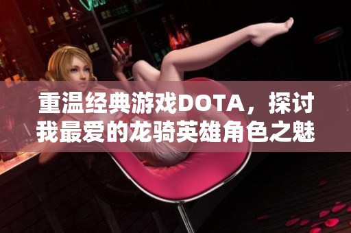 重溫經(jīng)典游戲DOTA，探討我最愛(ài)的龍騎英雄角色之魅力