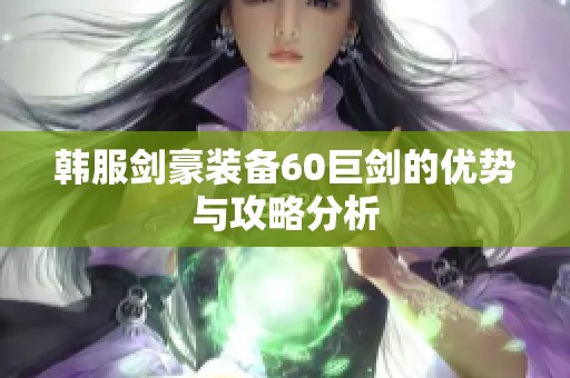 韓服劍豪裝備60巨劍的優(yōu)勢與攻略分析