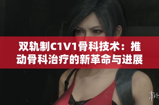 雙軌制C1V1骨科技術(shù)：推動骨科治療的新革命與進展