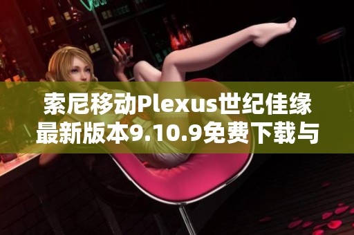 索尼移動(dòng)Plexus世紀(jì)佳緣最新版本9.10.9免費(fèi)下載與安裝指南