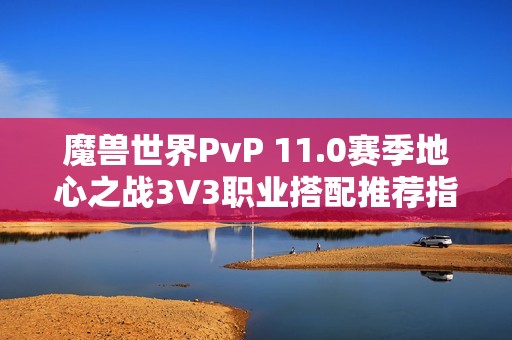 魔獸世界PvP 11.0賽季地心之戰(zhàn)3V3職業(yè)搭配推薦指南