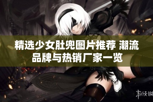 精選少女肚兜圖片推薦 潮流品牌與熱銷廠家一覽