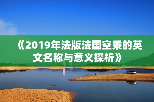《2019年法版法國(guó)空乘的英文名稱與意義探析》