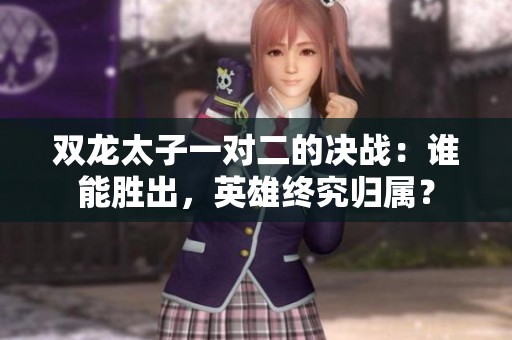 雙龍?zhí)右粚?duì)二的決戰(zhàn)：誰(shuí)能勝出，英雄終究歸屬？
