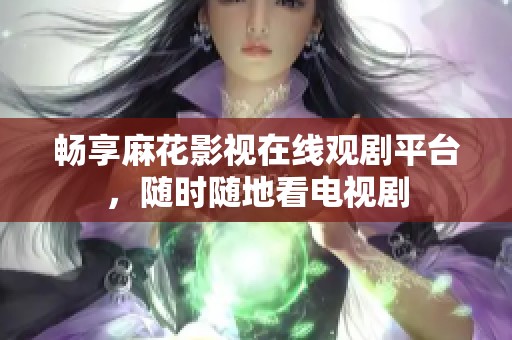 暢享麻花影視在線觀劇平臺(tái)，隨時(shí)隨地看電視劇