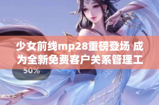 少女前線mp28重磅登場(chǎng) 成為全新免費(fèi)客戶關(guān)系管理工具