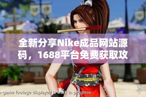 全新分享Nike成品網(wǎng)站源碼，1688平臺(tái)免費(fèi)獲取攻略