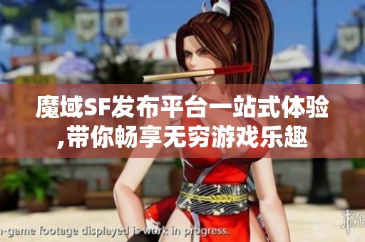 魔域SF發(fā)布平臺(tái)一站式體驗(yàn),帶你暢享無窮游戲樂趣