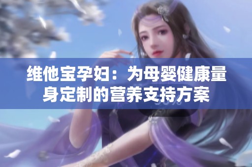 維他寶孕婦：為母嬰健康量身定制的營(yíng)養(yǎng)支持方案