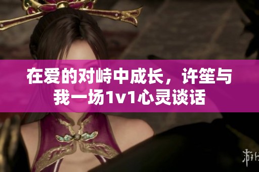 在愛的對峙中成長，許笙與我一場1v1心靈談話