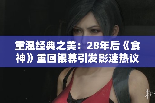 重溫經(jīng)典之美：28年后《食神》重回銀幕引發(fā)影迷熱議