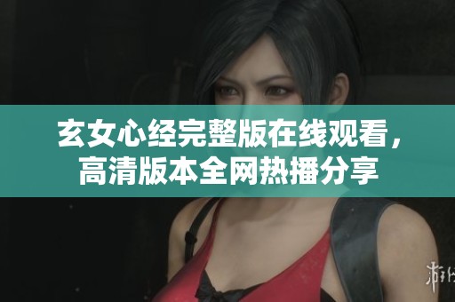 玄女心經(jīng)完整版在線觀看，高清版本全網(wǎng)熱播分享