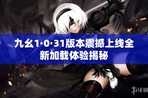 九幺1·0·31版本震撼上線全新加載體驗揭秘