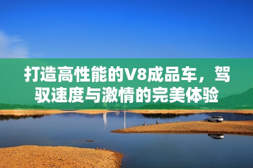 打造高性能的V8成品車(chē)，駕馭速度與激情的完美體驗(yàn)