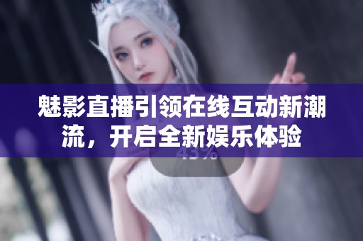 魅影直播引領在線互動新潮流，開啟全新娛樂體驗