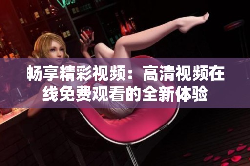 暢享精彩視頻：高清視頻在線免費觀看的全新體驗