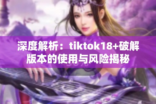 深度解析：tiktok18+破解版本的使用與風(fēng)險(xiǎn)揭秘