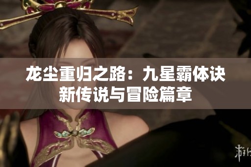 龍塵重歸之路：九星霸體訣新傳說(shuō)與冒險(xiǎn)篇章