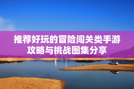 推薦好玩的冒險(xiǎn)闖關(guān)類手游攻略與挑戰(zhàn)圖集分享