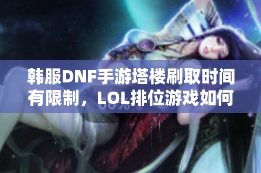 韓服DNF手游塔樓刷取時間有限制，LOL排位游戲如何安排時間攻略