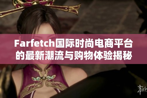 Farfetch國(guó)際時(shí)尚電商平臺(tái)的最新潮流與購(gòu)物體驗(yàn)揭秘