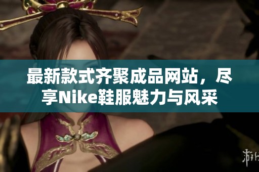 最新款式齊聚成品網(wǎng)站，盡享Nike鞋服魅力與風(fēng)采