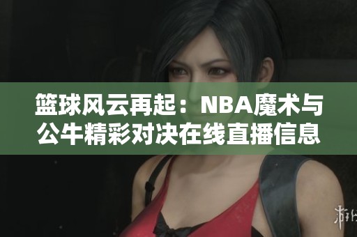 籃球風(fēng)云再起：NBA魔術(shù)與公牛精彩對決在線直播信息揭秘