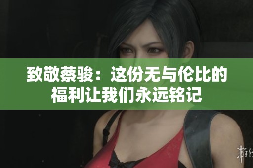 致敬蔡駿：這份無(wú)與倫比的福利讓我們永遠(yuǎn)銘記