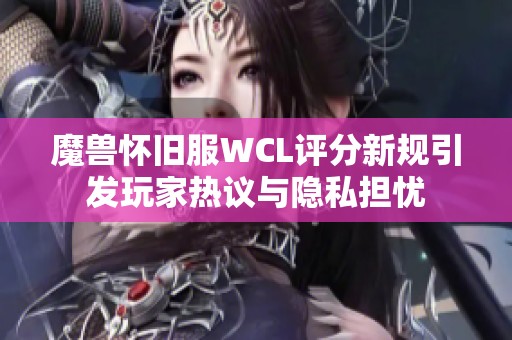 魔獸懷舊服WCL評(píng)分新規(guī)引發(fā)玩家熱議與隱私擔(dān)憂(yōu)