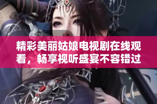精彩美麗姑娘電視劇在線觀看，暢享視聽盛宴不容錯(cuò)過