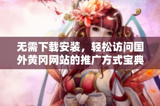 無需下載安裝，輕松訪問國外黃岡網(wǎng)站的推廣方式寶典