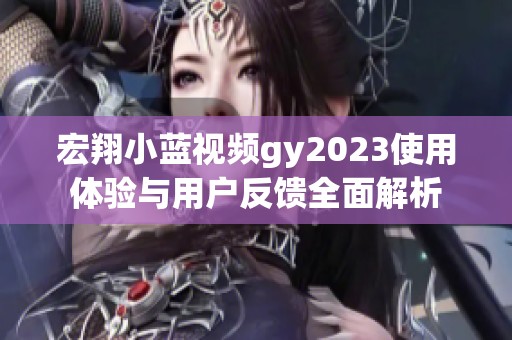 宏翔小藍(lán)視頻gy2023使用體驗(yàn)與用戶(hù)反饋全面解析 宏翔小藍(lán)視頻gy2023使用體驗(yàn)與用戶(hù)反饋全面解析