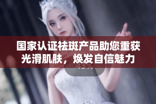 國家認證祛斑產品助您重獲光滑肌膚，煥發(fā)自信魅力