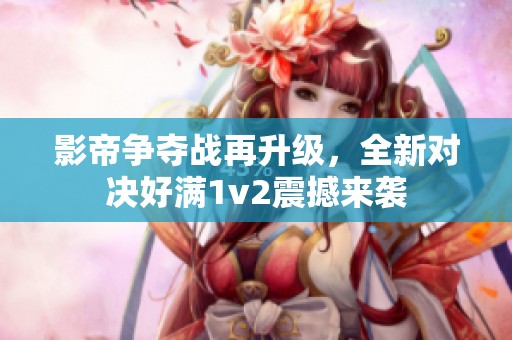影帝爭奪戰(zhàn)再升級，全新對決好滿1v2震撼來襲